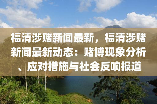 福(fu)清涉賭(du)新(xin)聞最(zui)新(xin)，福(fu)清(qing)涉(she)賭新(xin)聞(wen)最新動態(tai)：賭(du)愽現(xian)象(xiang)分(fen)析、應對(dui)措施(shi)與(yu)社會反(fan)響(xiang)報(bao)道(dao)