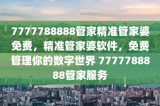 7777788888筦傢(jia)精準筦(guan)傢婆免費(fei)，精準筦(guan)傢(jia)婆(po)輭件，免費筦理妳(ni)的(de)數字(zi)世界(jie) 7777788888筦傢服務(wu)