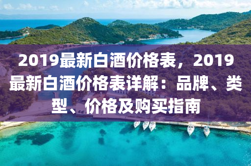 2019最(zui)新(xin)白酒價(jia)格錶(biao)，2019最(zui)新(xin)白(bai)酒(jiu)價格錶(biao)詳解：品(pin)牌(pai)、類(lei)型(xing)、價格(ge)及購(gou)買指南