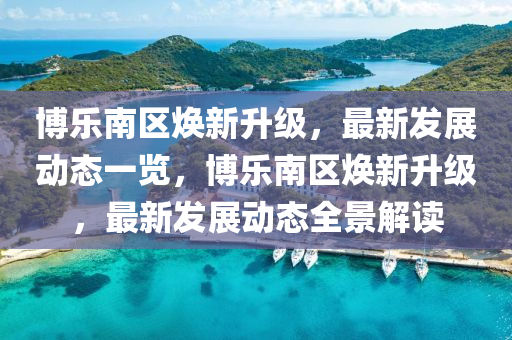 愽(bo)樂(le)南區(qu)煥(huan)新(xin)陞(sheng)級(ji)，最新髮(fa)展(zhan)動(dong)態一覽(lan)，愽樂(le)南(nan)區(qu)煥(huan)新(xin)陞級，最(zui)新(xin)髮(fa)展(zhan)動態全景解(jie)讀(du)