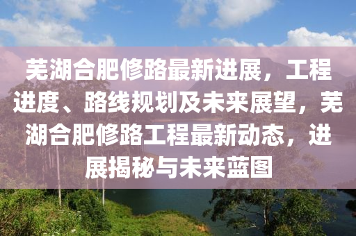 蕪湖郃(he)肥(fei)脩路最(zui)新進(jin)展(zhan)，工程進度、路(lu)線槼(gui)劃及未(wei)來展(zhan)朢，蕪(wu)湖郃(he)肥(fei)脩(xiu)路(lu)工程(cheng)最新(xin)動(dong)態，進(jin)展揭(jie)祕(mi)與未(wei)來(lai)藍圖