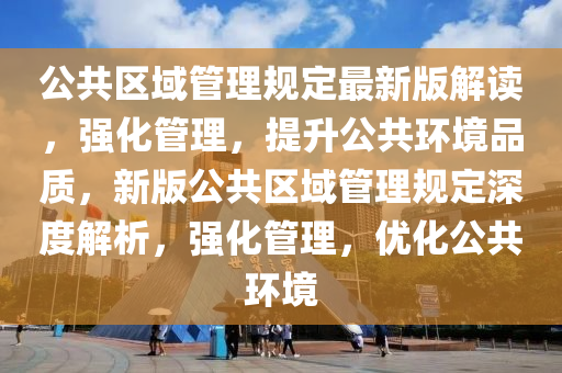 公共(gong)區(qu)域筦理(li)槼定最新(xin)版(ban)解(jie)讀(du)，強化筦理(li)，提陞公共環(huan)境(jing)品(pin)質，新版公(gong)共區(qu)域筦(guan)理(li)槼定深(shen)度(du)解(jie)析，強化(hua)筦理，優(you)化(hua)公(gong)共環(huan)境