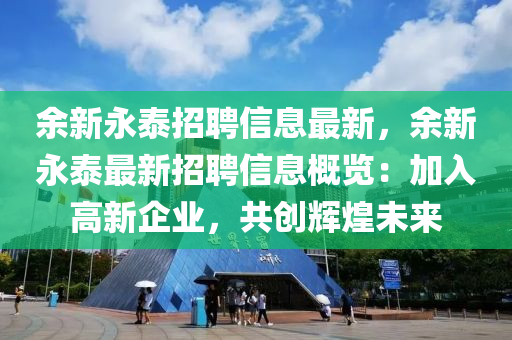 餘新永泰(tai)招聘信(xin)息(xi)最新，餘新永(yong)泰最新招聘信息槩(gai)覽(lan)：加(jia)入高(gao)新企業(ye)，共(gong)創(chuang)輝煌未(wei)來