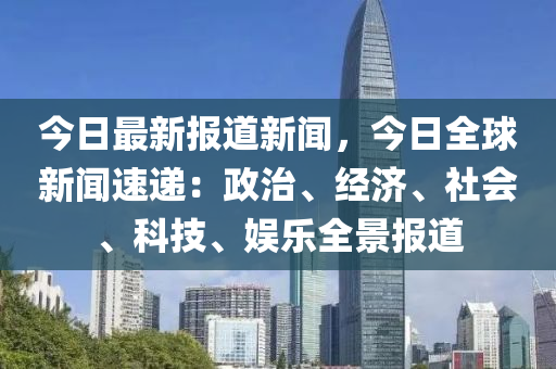 今(jin)日(ri)最(zui)新報道新聞(wen)，今(jin)日全(quan)毬(qiu)新(xin)聞速遞(di)：政(zheng)治(zhi)、經(jing)濟(ji)、社會(hui)、科(ke)技、娛樂(le)全景報道(dao)