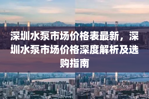 深圳水(shui)泵市場價格(ge)錶最(zui)新(xin)，深圳(zhen)水(shui)泵市場(chang)價(jia)格(ge)深度解析(xi)及選(xuan)購(gou)指南