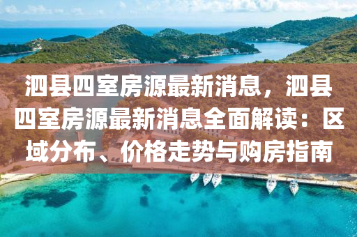 泗(si)縣四室房(fang)源最(zui)新消(xiao)息，泗(si)縣四室房(fang)源(yuan)最(zui)新消(xiao)息全(quan)麵解讀：區(qu)域分佈(bu)、價格(ge)走勢與(yu)購(gou)房(fang)指(zhi)南(nan)