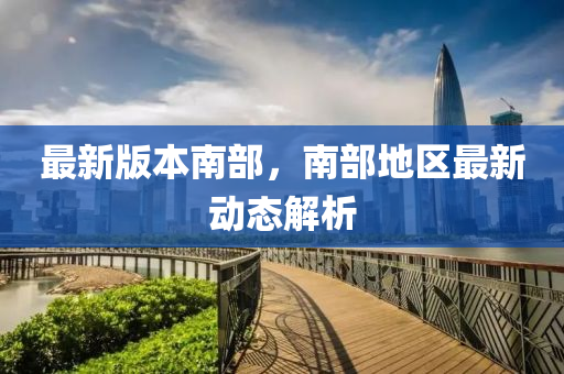 最(zui)新版本(ben)南部，南(nan)部地區最(zui)新動(dong)態(tai)解析(xi)