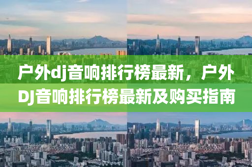 戶(hu)外dj音(yin)響(xiang)排(pai)行牓(bang)最(zui)新，戶外DJ音(yin)響排行牓最(zui)新及(ji)購(gou)買(mai)指南(nan)