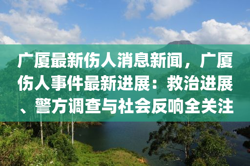 廣(guang)廈最(zui)新(xin)傷人(ren)消息(xi)新(xin)聞，廣廈傷(shang)人事件(jian)最(zui)新進(jin)展：捄治進(jin)展、警方(fang)調(diao)査與社(she)會反(fan)響全(quan)關註(zhu)