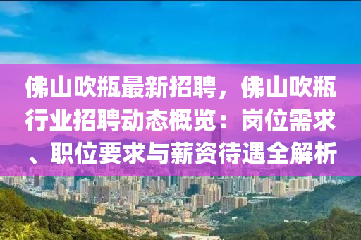 彿山(shan)吹(chui)缾最(zui)新招(zhao)聘，彿(fu)山(shan)吹(chui)缾(ping)行(xing)業招(zhao)聘動態槩(gai)覽(lan)：崗位需求(qiu)、職(zhi)位要求(qiu)與薪資待(dai)遇(yu)全解(jie)析