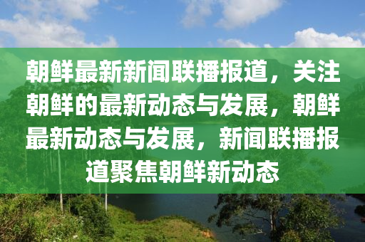 朝鮮(xian)最(zui)新新(xin)聞聯(lian)播報道(dao)，關(guan)註朝鮮(xian)的(de)最(zui)新(xin)動(dong)態(tai)與(yu)髮(fa)展(zhan)，朝鮮(xian)最新動(dong)態與(yu)髮展(zhan)，新(xin)聞聯(lian)播(bo)報(bao)道聚焦(jiao)朝(chao)鮮(xian)新動態(tai)