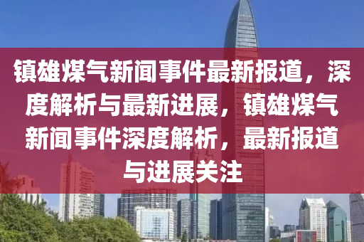鎮雄煤氣新(xin)聞(wen)事件最(zui)新報道，深度(du)解(jie)析(xi)與最(zui)新進展(zhan)，鎮雄煤(mei)氣(qi)新(xin)聞事件深度解析，最(zui)新(xin)報(bao)道(dao)與(yu)進(jin)展關(guan)註(zhu)