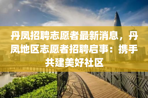 丹(dan)鳳(feng)招聘誌(zhi)願者(zhe)最新消息(xi)，丹鳳地區(qu)誌願者招聘(pin)啟(qi)事：攜手(shou)共(gong)建(jian)美好社區
