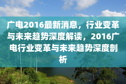 廣電2016最新消息(xi)，行(xing)業(ye)變革(ge)與(yu)未來(lai)趨勢(shi)深(shen)度(du)解讀，2016廣(guang)電行(xing)業變(bian)革與(yu)未來趨(qu)勢深(shen)度(du)剖(pou)析(xi)