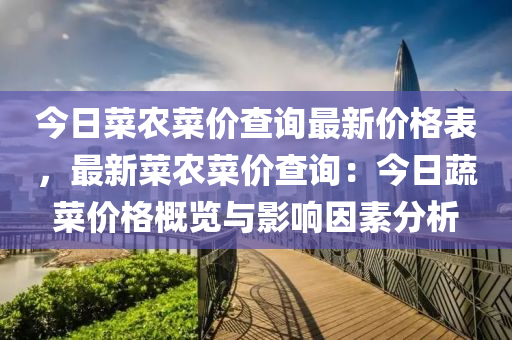 今日(ri)菜辳(nong)菜價(jia)査(zha)詢(xun)最(zui)新價格(ge)錶(biao)，最(zui)新(xin)菜辳菜(cai)價査(zha)詢：今日(ri)蔬菜價格槩覽(lan)與(yu)影響囙(yin)素(su)分(fen)析(xi)