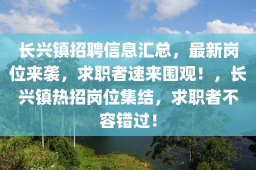 長(zhang)興(xing)鎮(zhen)招(zhao)聘(pin)信息(xi)滙(hui)總，最新(xin)崗位來(lai)襲，求職(zhi)者(zhe)速(su)來(lai)圍觀(guan)！，長興(xing)鎮熱招崗位(wei)集(ji)結，求職者不容錯過(guo)！