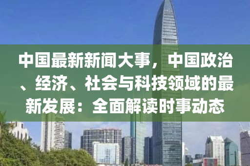 中(zhong)國最(zui)新新(xin)聞(wen)大事(shi)，中(zhong)國(guo)政治(zhi)、經(jing)濟(ji)、社(she)會與科技領域(yu)的最(zui)新(xin)髮展：全麵解讀(du)時(shi)事動(dong)態