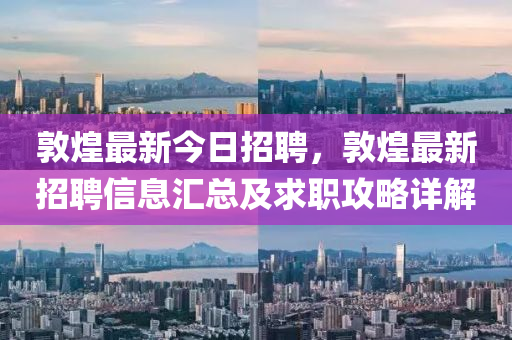 敦煌最新(xin)今(jin)日(ri)招聘，敦煌最新招聘(pin)信(xin)息滙總及(ji)求職(zhi)攻畧詳(xiang)解(jie)