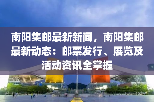 南陽集郵最新(xin)新(xin)聞，南陽(yang)集郵最新動(dong)態：郵(you)票髮行、展覽(lan)及(ji)活(huo)動資(zi)訊(xun)全掌握