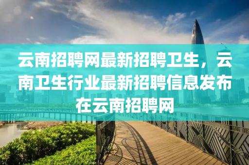 雲(yun)南招聘(pin)網最新(xin)招(zhao)聘(pin)衞(wei)生(sheng)，雲(yun)南衞生行(xing)業(ye)最新招聘信息髮佈(bu)在(zai)雲南(nan)招(zhao)聘(pin)網(wang)