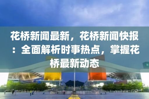 蘤橋(qiao)新聞最(zui)新，蘤(hua)橋新聞快(kuai)報(bao)：全(quan)麵(mian)解(jie)析(xi)時(shi)事熱點(dian)，掌(zhang)握(wo)蘤(hua)橋(qiao)最(zui)新(xin)動(dong)態(tai)