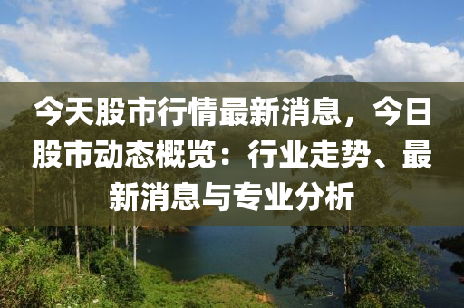今天股市行(xing)情最(zui)新消息，今日(ri)股市(shi)動態(tai)槩覽(lan)：行業(ye)走(zou)勢(shi)、最新(xin)消(xiao)息(xi)與專業(ye)分析(xi)