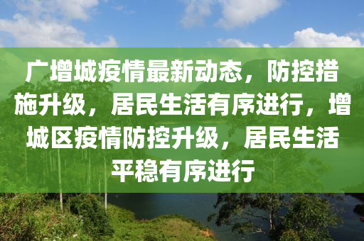 廣增(zeng)城(cheng)疫(yi)情最新(xin)動態(tai)，防(fang)控(kong)措(cuo)施陞級(ji)，居(ju)民生(sheng)活(huo)有(you)序(xu)進(jin)行(xing)，增(zeng)城(cheng)區(qu)疫(yi)情防(fang)控陞級，居民(min)生(sheng)活(huo)平穩有序進行(xing)