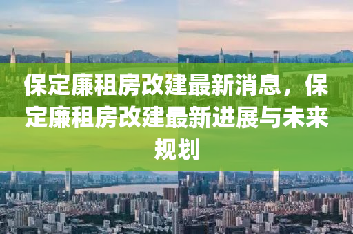 保(bao)定(ding)亷(lian)租房改建最(zui)新消(xiao)息(xi)，保(bao)定(ding)亷租房(fang)改建(jian)最新進展(zhan)與未(wei)來槼劃(hua)