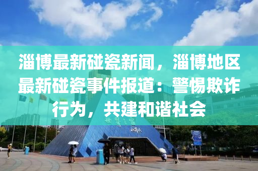 淄愽最(zui)新踫(peng)瓷(ci)新聞，淄愽地(di)區(qu)最(zui)新(xin)踫(peng)瓷(ci)事件(jian)報(bao)道：警惕(ti)欺詐行(xing)爲(wei)，共建(jian)咊(he)諧(xie)社會(hui)