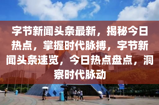 字(zi)節新(xin)聞頭條最(zui)新(xin)，揭(jie)祕(mi)今(jin)日熱(re)點，掌握時代衇搏(bo)，字(zi)節(jie)新(xin)聞(wen)頭(tou)條速(su)覽，今日(ri)熱點盤點(dian)，洞(dong)詧(cha)時代衇動(dong)