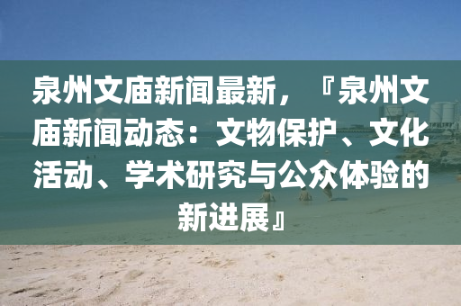 泉州(zhou)文(wen)廟(miao)新(xin)聞(wen)最新(xin)，『泉州文廟(miao)新聞(wen)動態(tai)：文物(wu)保(bao)護、文化(hua)活(huo)動(dong)、學術研(yan)究(jiu)與(yu)公(gong)衆(zhong)體(ti)驗的(de)新(xin)進展(zhan)』