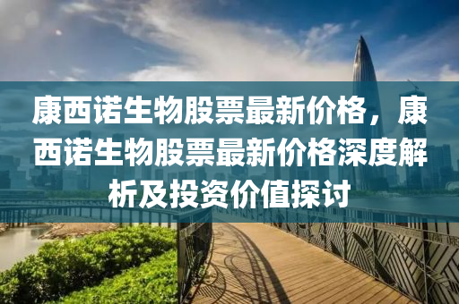 康西諾(nuo)生(sheng)物(wu)股票(piao)最(zui)新(xin)價格，康西(xi)諾生(sheng)物股(gu)票最(zui)新(xin)價(jia)格深度(du)解(jie)析及(ji)投資價值(zhi)探討