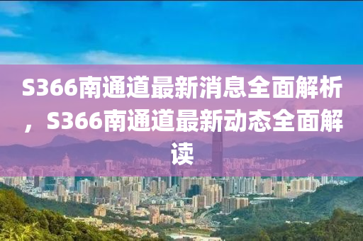 S366南通道(dao)最(zui)新消(xiao)息全麵(mian)解析(xi)，S366南通道(dao)最新(xin)動(dong)態全(quan)麵解讀