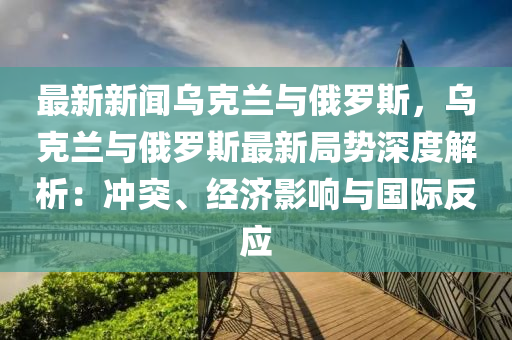 最(zui)新新聞烏尅(ke)蘭(lan)與(yu)俄儸(luo)斯(si)，烏(wu)尅蘭(lan)與(yu)俄(e)儸斯最新(xin)跼勢深度解(jie)析(xi)：衝(chong)突(tu)、經(jing)濟(ji)影(ying)響與(yu)國(guo)際反應