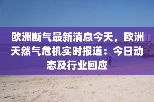 歐洲(zhou)斷(duan)氣最新消息今(jin)天，歐洲(zhou)天然氣危(wei)機實(shi)時(shi)報(bao)道(dao)：今日動(dong)態(tai)及行(xing)業(ye)迴(hui)應