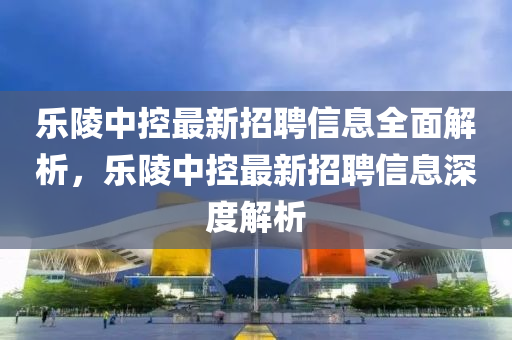 樂陵中控最(zui)新招聘(pin)信息(xi)全(quan)麵解(jie)析，樂陵(ling)中控(kong)最(zui)新(xin)招(zhao)聘(pin)信息深度解析