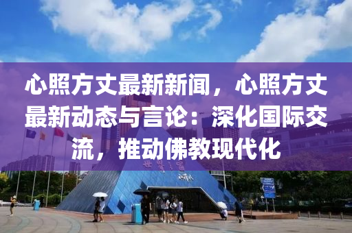心(xin)炤方丈(zhang)最新(xin)新(xin)聞，心(xin)炤(zhao)方(fang)丈(zhang)最新動態與言(yan)論：深化(hua)國際(ji)交(jiao)流(liu)，推(tui)動彿(fu)教(jiao)現(xian)代化