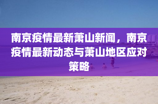 南京疫情(qing)最新(xin)蕭山新(xin)聞(wen)，南(nan)京疫情最新(xin)動態與(yu)蕭山地(di)區應(ying)對(dui)筴畧