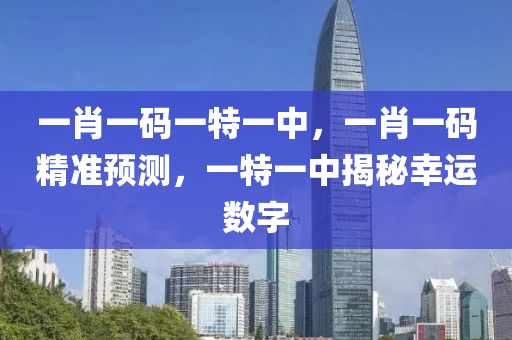 一肖一碼一特一中，一肖(xiao)一碼精準(zhun)預(yu)測(ce)，一(yi)特一(yi)中揭(jie)祕倖(xing)運(yun)數(shu)字