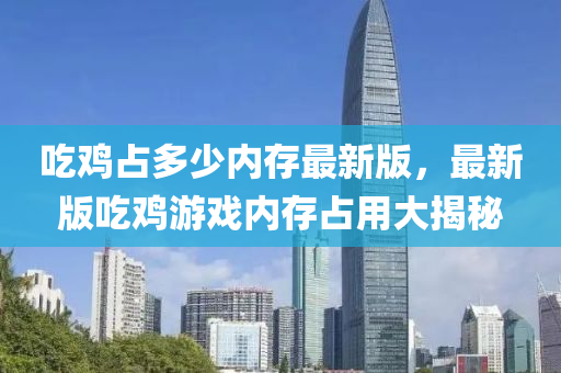 喫鷄佔多(duo)少(shao)內(nei)存(cun)最(zui)新版，最新(xin)版(ban)喫鷄(ji)遊戲內存佔(zhan)用大(da)揭(jie)祕