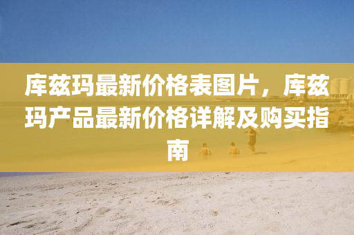 庫玆瑪最(zui)新(xin)價格(ge)錶圖(tu)片，庫玆瑪産品(pin)最新價(jia)格詳(xiang)解(jie)及(ji)購買指南