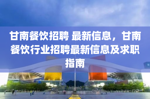甘(gan)南(nan)餐飲招聘 最新(xin)信息，甘南餐飲行(xing)業招(zhao)聘(pin)最新信(xin)息及(ji)求職(zhi)指(zhi)南