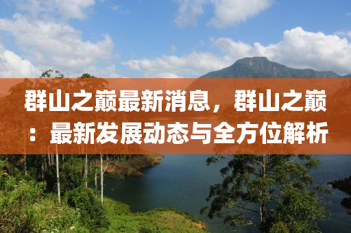 羣山(shan)之巔(dian)最新(xin)消息(xi)，羣山之巔：最新(xin)髮展動態與全方位解析(xi)