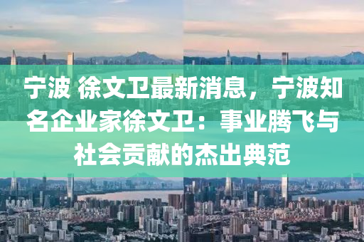 寧(ning)波(bo) 徐文(wen)衞最(zui)新消息，寧波(bo)知(zhi)名(ming)企業傢徐(xu)文衞(wei)：事業(ye)騰(teng)飛與(yu)社(she)會(hui)貢獻的(de)傑齣典範(fan)