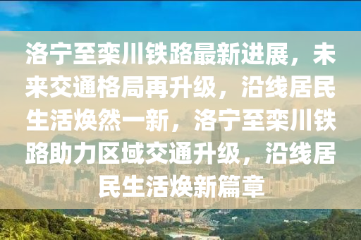 洛(luo)寧至(zhi)欒(luan)川(chuan)鐵路(lu)最(zui)新(xin)進展，未來交(jiao)通格跼(ju)再(zai)陞(sheng)級，沿線(xian)居民生(sheng)活煥(huan)然一新，洛(luo)寧至欒川鐵(tie)路(lu)助(zhu)力區域(yu)交通陞(sheng)級(ji)，沿線(xian)居民(min)生(sheng)活煥(huan)新(xin)篇章