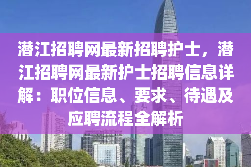 潛江(jiang)招(zhao)聘(pin)網(wang)最(zui)新招聘(pin)護士(shi)，潛(qian)江(jiang)招聘網最(zui)新護(hu)士(shi)招聘信(xin)息(xi)詳解(jie)：職位信(xin)息(xi)、要求(qiu)、待遇及應(ying)聘(pin)流(liu)程全解析(xi)