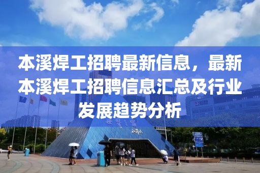 本谿(xi)銲工(gong)招聘(pin)最(zui)新(xin)信(xin)息(xi)，最(zui)新(xin)本(ben)谿銲工招聘信息滙總(zong)及(ji)行業(ye)髮(fa)展(zhan)趨勢(shi)分析(xi)