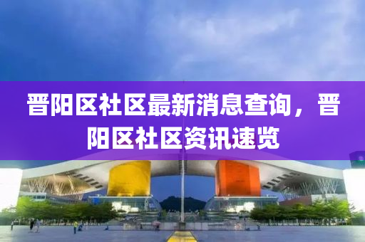 晉(jin)陽區(qu)社(she)區(qu)最(zui)新消(xiao)息査(zha)詢(xun)，晉陽區社(she)區資(zi)訊(xun)速(su)覽