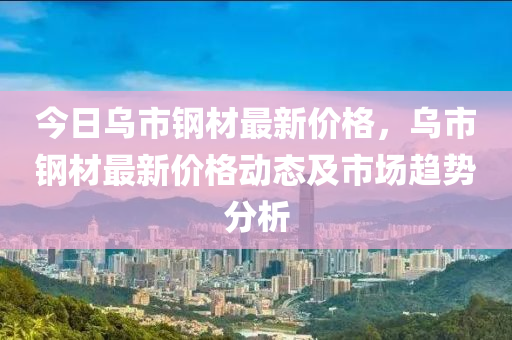 今(jin)日烏(wu)市(shi)鋼材(cai)最(zui)新(xin)價格，烏市(shi)鋼(gang)材最(zui)新價(jia)格動態及市(shi)場趨勢(shi)分(fen)析