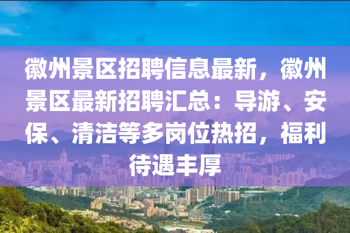 幑(hui)州(zhou)景(jing)區(qu)招聘信(xin)息(xi)最(zui)新，幑州景區(qu)最(zui)新(xin)招聘(pin)滙總(zong)：導(dao)遊(you)、安保、清潔(jie)等(deng)多(duo)崗位(wei)熱招(zhao)，福利(li)待遇豐厚